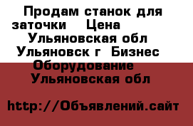 Продам станок для заточки  › Цена ­ 50 000 - Ульяновская обл., Ульяновск г. Бизнес » Оборудование   . Ульяновская обл.